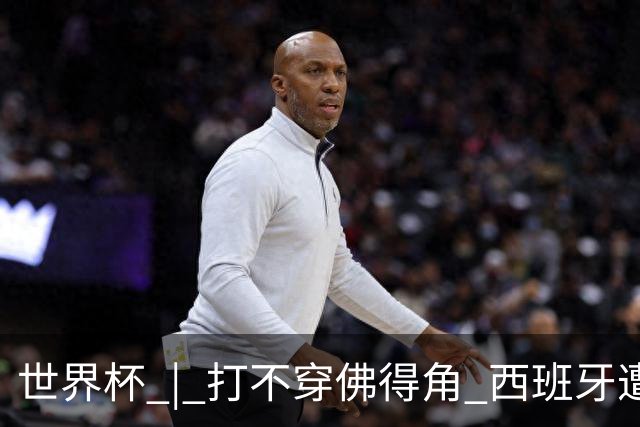 世界杯 | 打不穿佛得角 西班牙遭遇“系统局”?