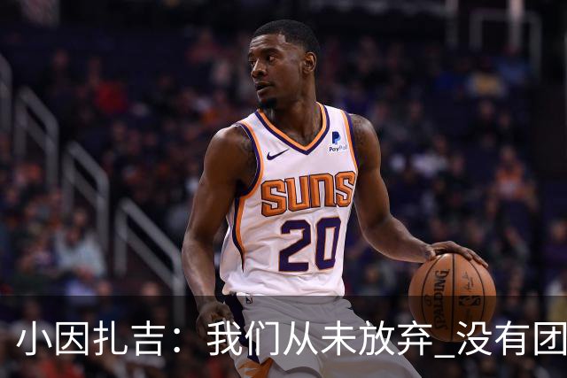 小因扎吉：我们从未放弃 没有团队不可能夺冠