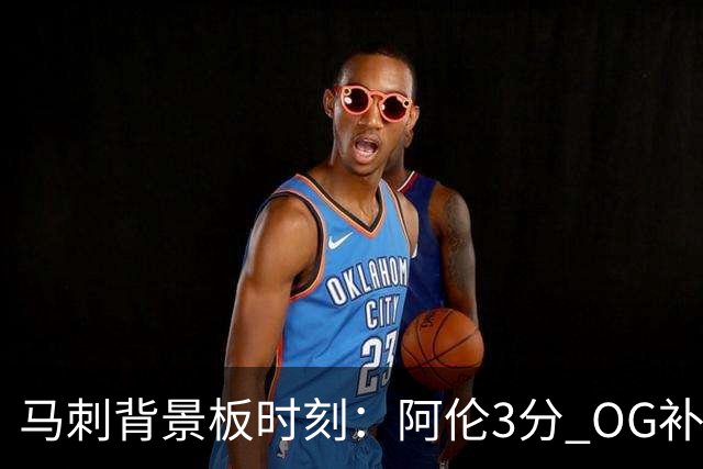 马刺背景板时刻：阿伦3分 OG补篮 老鱼绝杀 保罗抢7绝杀 35秒13分